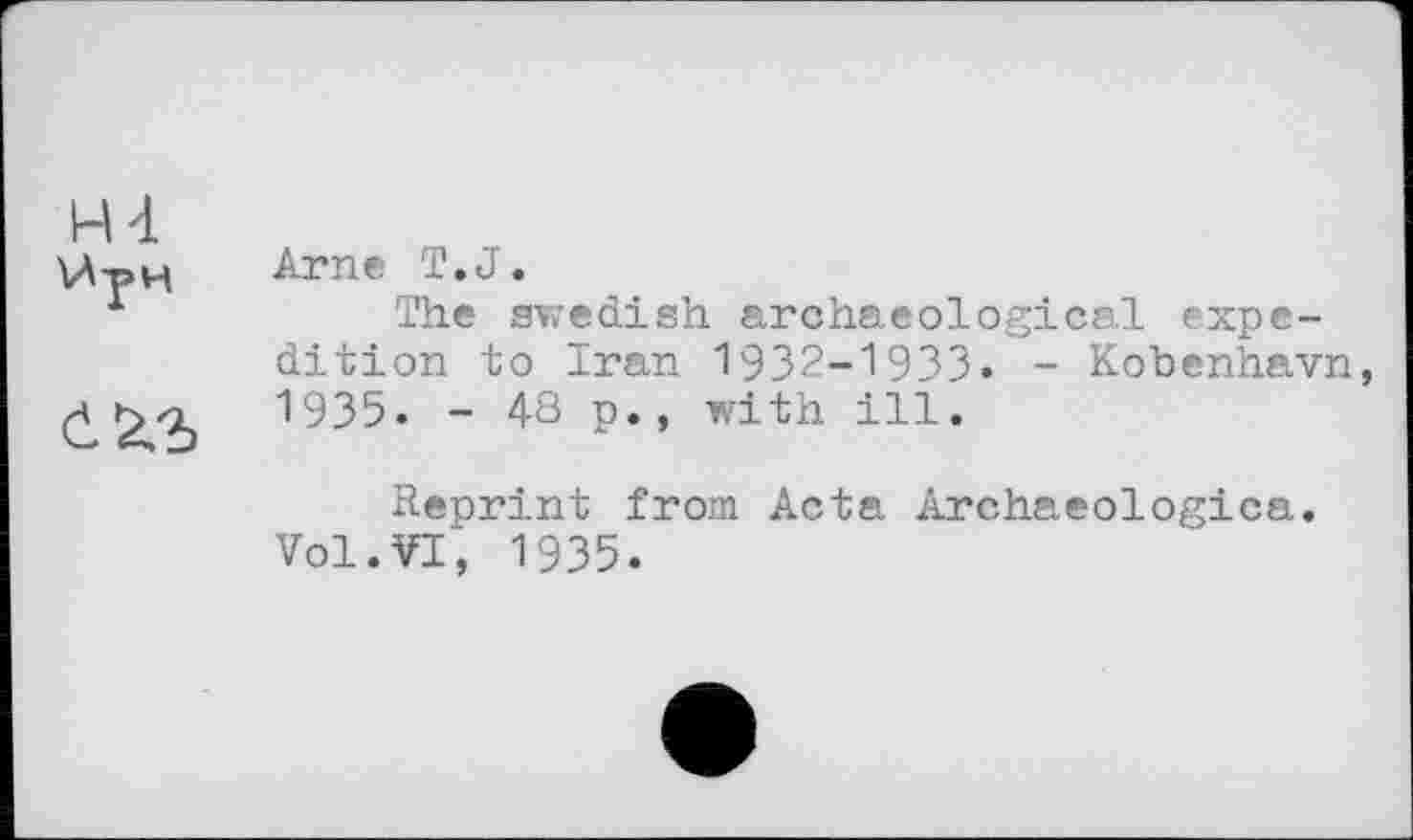 ﻿Н4


Arne T.J.
The Swedish archaeological expedition to Iran 1932-1933. - Kobenhavn, 1935. - 48 p., with ill.
Reprint from Acta Archaeologica. Vol.VI, 1935.